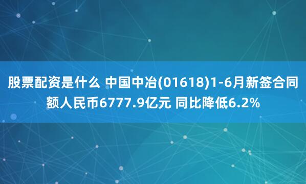 股票配资是什么 中国中冶(01618)1-6月新签合同额人民币6777.9亿元 同比降低6.2%