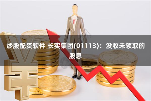 炒股配资软件 长实集团(01113)：没收未领取的股息