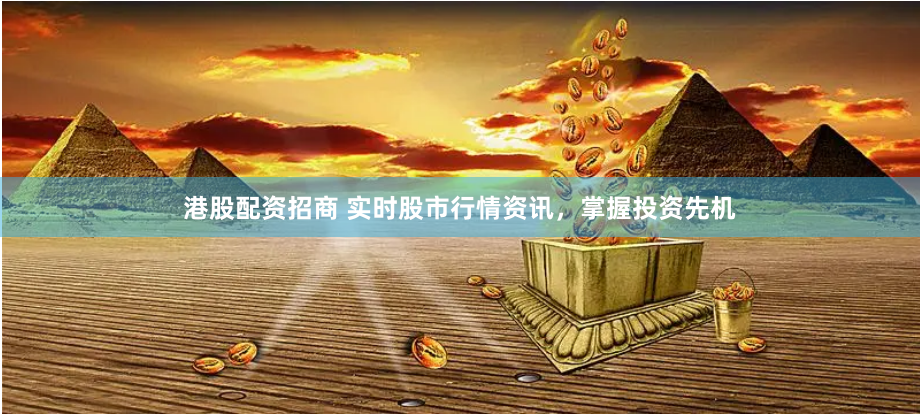 港股配资招商 实时股市行情资讯，掌握投资先机