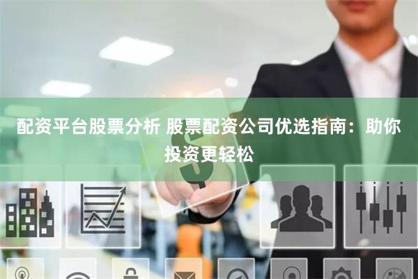 配资平台股票分析 股票配资公司优选指南：助你投资更轻松